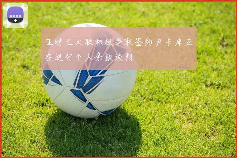 亚特兰大联积极争取签约卢卡库正在进行个人条款谈判