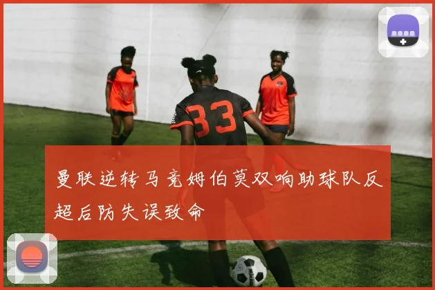 曼联逆转马竞姆伯莫双响助球队反超后防失误致命
