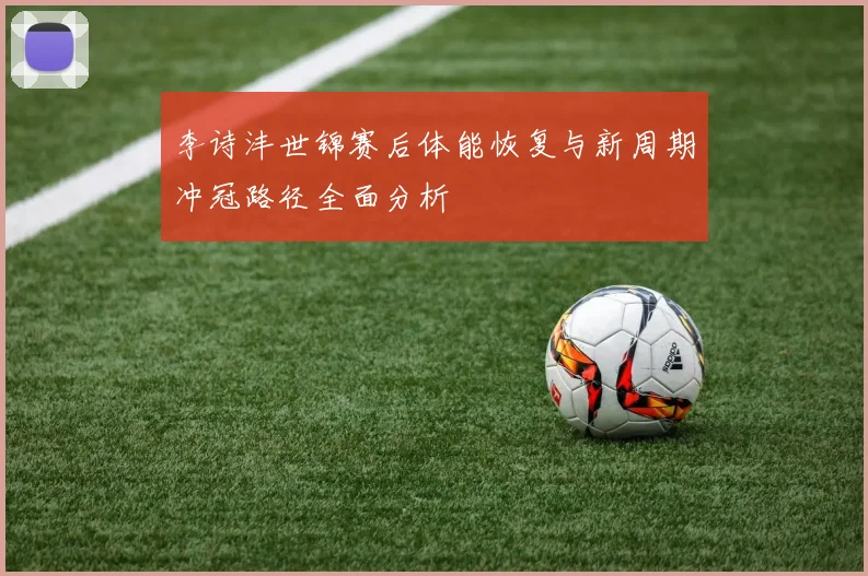 李诗沣世锦赛后体能恢复与新周期冲冠路径全面分析