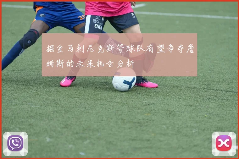 掘金马刺尼克斯等球队有望争夺詹姆斯的未来机会分析