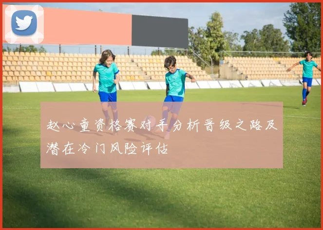 赵心童资格赛对手分析晋级之路及潜在冷门风险评估