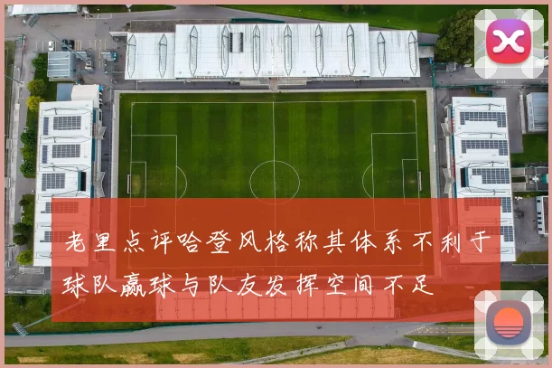 老里点评哈登风格称其体系不利于球队赢球与队友发挥空间不足