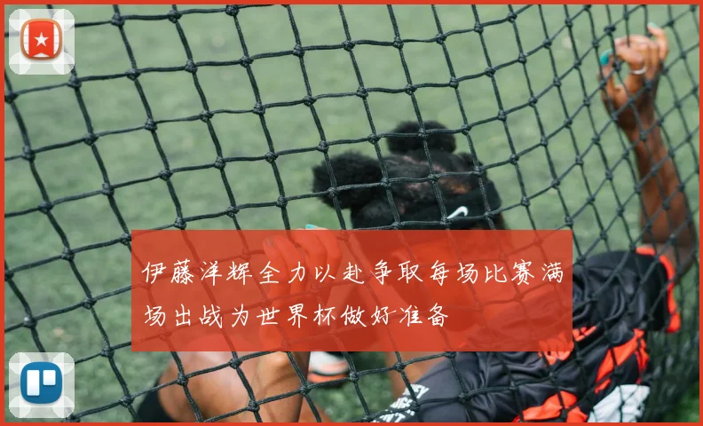 伊藤洋辉全力以赴争取每场比赛满场出战为世界杯做好准备