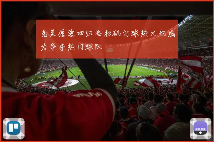 克莱愿意回归洛杉矶打球热火也成为争夺热门球队
