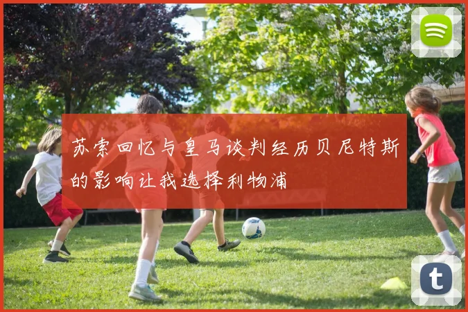 苏索回忆与皇马谈判经历贝尼特斯的影响让我选择利物浦